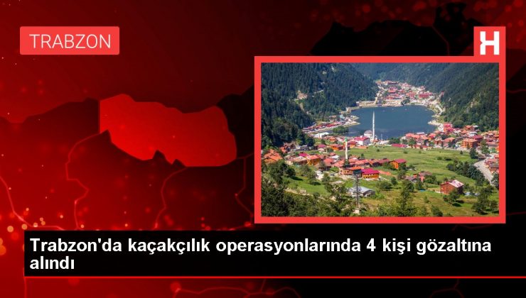 Trabzon’da kaçakçılık operasyonlarında 4 kişi gözaltına alındı